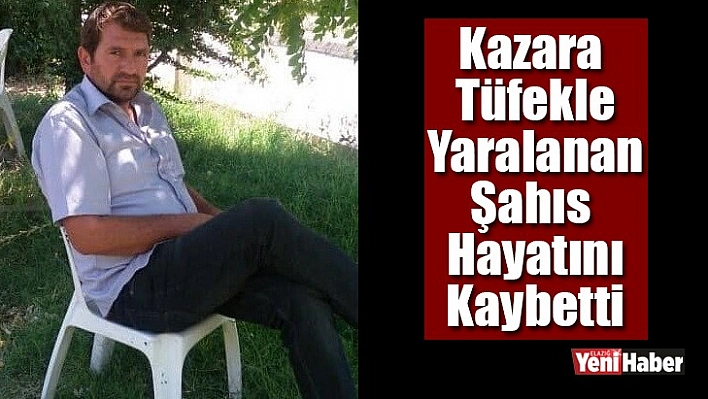 Kazara tüfekle yaralanan şahıs hayatını kaybetti