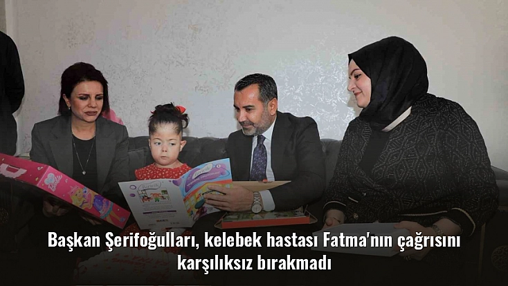 Başkan Şerifoğulları, kelebek hastası Fatma'nın çağrısını karşılıksız bırakmadı
