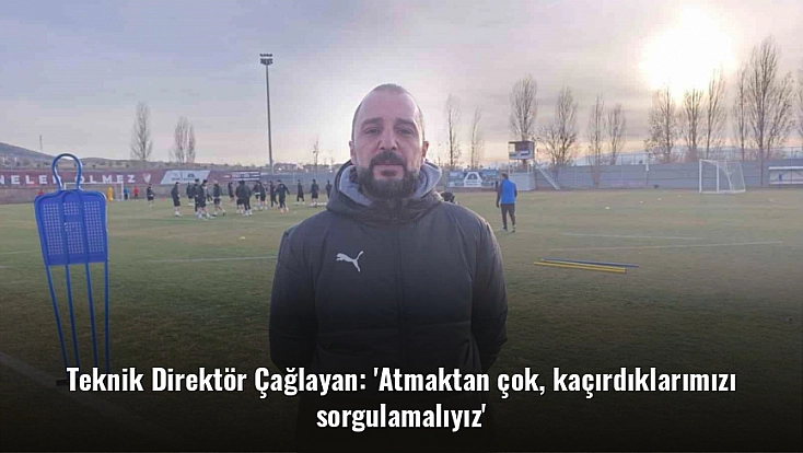 Teknik Direktör Çağlayan: 'Atmaktan çok, kaçırdıklarımızı sorgulamalıyız'