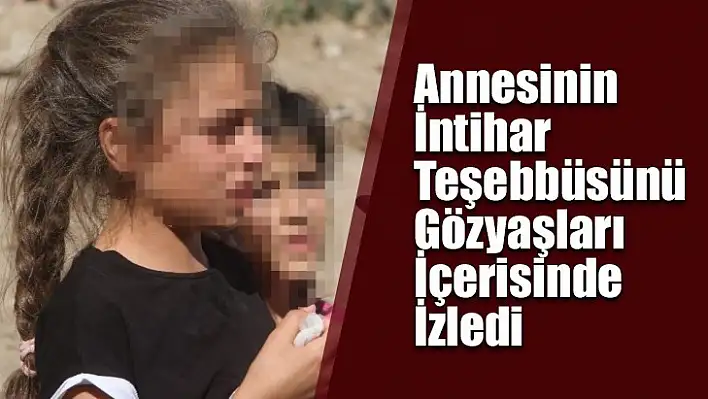 Annesinin intihar teşebbüsünü gözyaşları içerisinde izledi