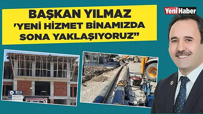 Başkan Yılmaz:' Yeni Hizmet Binamızda Sona Yaklaşıyoruz'