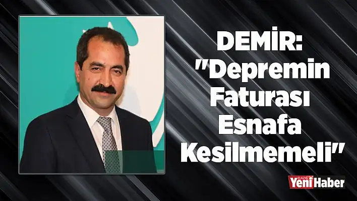 Demir: 'Depremin Faturası Esnafa Kesilmemeli'