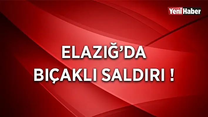 Elazığ'da Bıçaklı Saldırı!