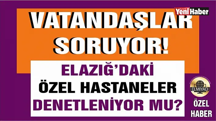 Elazığ'da Özel Hastaneler Denetleniyor Mu?