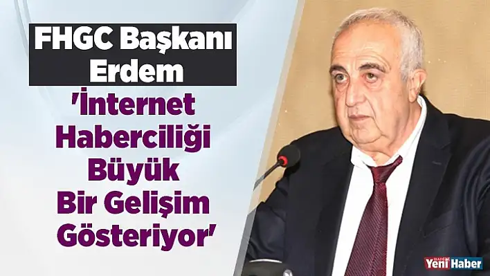 FHGC Başkanı Erdem: 'İnternet Haberciliği Büyük Bir Gelişim Gösteriyor'